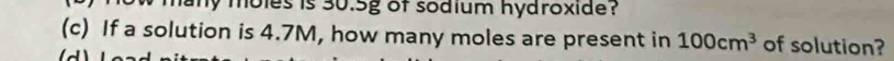 any moles is 30.5g of sodium hydroxide? 
(c) If a solution is 4.7M, how many moles are present in 100cm^3 of solution?