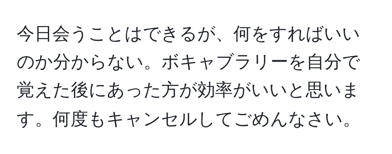 今日会うことはできるが、何をすればいいのか分からない。ボキャブラリーを自分で覚えた後にあった方が効率がいいと思います。何度もキャンセルしてごめんなさい。