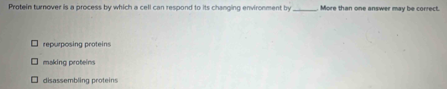 Protein turnover is a process by which a cell can respond to its changing environment by _. More than one answer may be correct.
repurposing proteins
making proteins
disassembling proteins