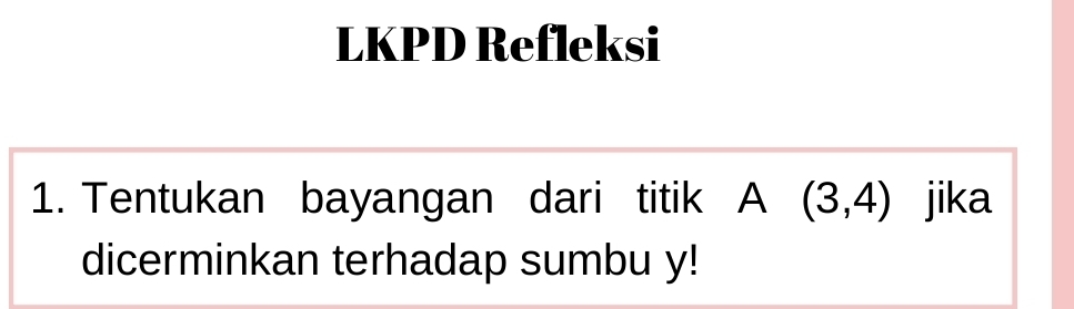 LKPD Refleksi 
1. Tentukan bayangan dari titik A(3,4) jika 
dicerminkan terhadap sumbu y!