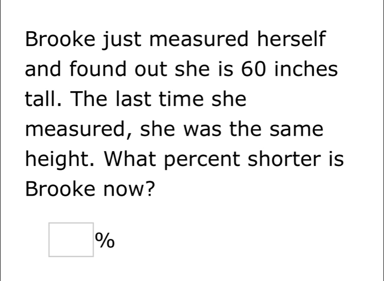 Brooke just measured herself 
and found out she is 60 inches
tall. The last time she 
measured, she was the same 
height. What percent shorter is 
Brooke now?
□ %