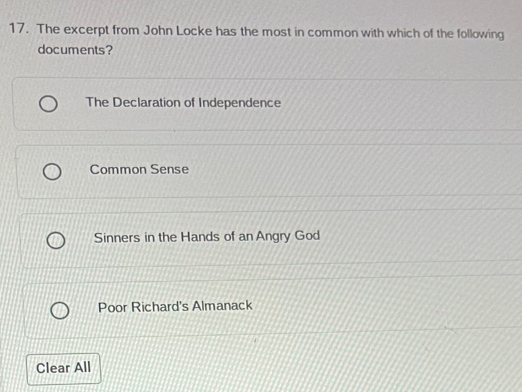 The excerpt from John Locke has the most in common with which of the following
documents?
The Declaration of Independence
Common Sense
Sinners in the Hands of an Angry God
Poor Richard's Almanack
Clear All