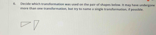 Decide which transformation was used on the pair of shapes below. It may have undergone 
more than one transformation, but try to name a single transformation, if possible.