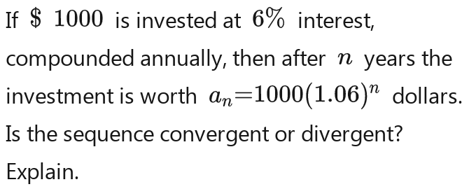 If $ 1000 is invested at 6% interest, 
compounded annually, then after n years the 
investment is worth a_n=1000(1.06)^n dollars. 
Is the sequence convergent or divergent? 
Explain.