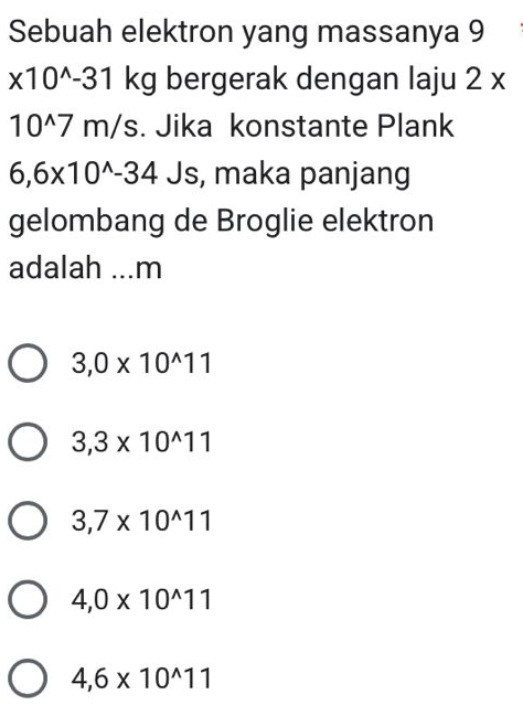 Sebuah elektron yang massanya 9
< bergerak dengan laju  2x
10^(wedge)7m/s. Jika konstante Plank
6,6* 10^(wedge)-34 Js, maka panjang
gelombang de Broglie elektron
adalah _m
3,0* 10^(wedge)11
3,3* 10^(wedge)11
3,7* 10^(wedge)11
4,0* 10^(wedge)11
4,6* 10^(wedge)11