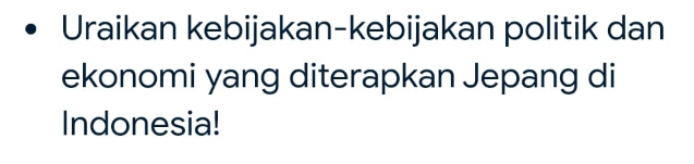 Uraikan kebijakan-kebijakan politik dan 
ekonomi yang diterapkan Jepang di 
Indonesia!