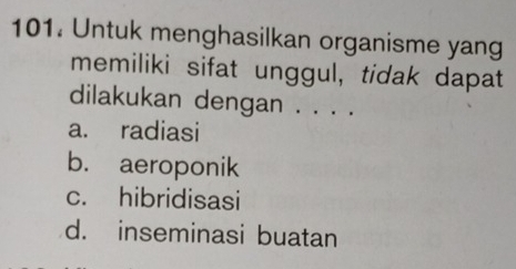 Untuk menghasilkan organisme yang
memiliki sifat unggul, tidak dapat
dilakukan dengan . . . .
a. radiasi
b. aeroponik
c. hibridisasi
d. inseminasi buatan