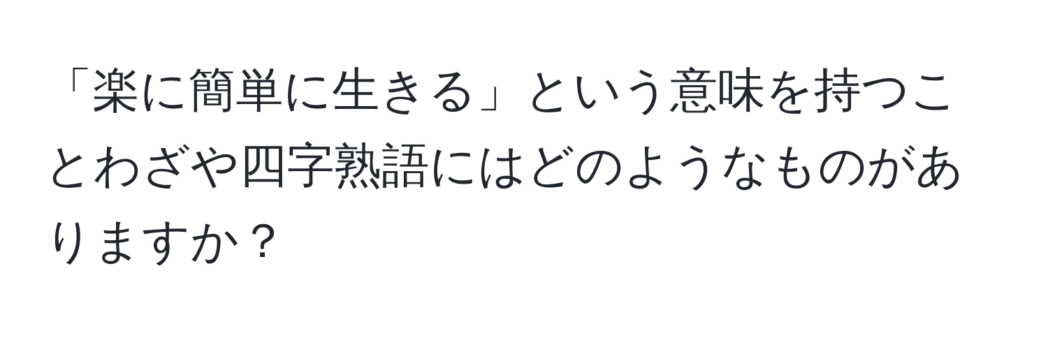 「楽に簡単に生きる」という意味を持つことわざや四字熟語にはどのようなものがありますか？