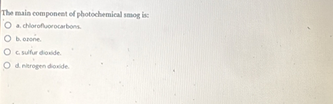 The main component of photochemical smog is:
a. chlorofluorocarbons.
b. ozone.
c. sulfur dioxide.
d, nitrogen dioxide.
