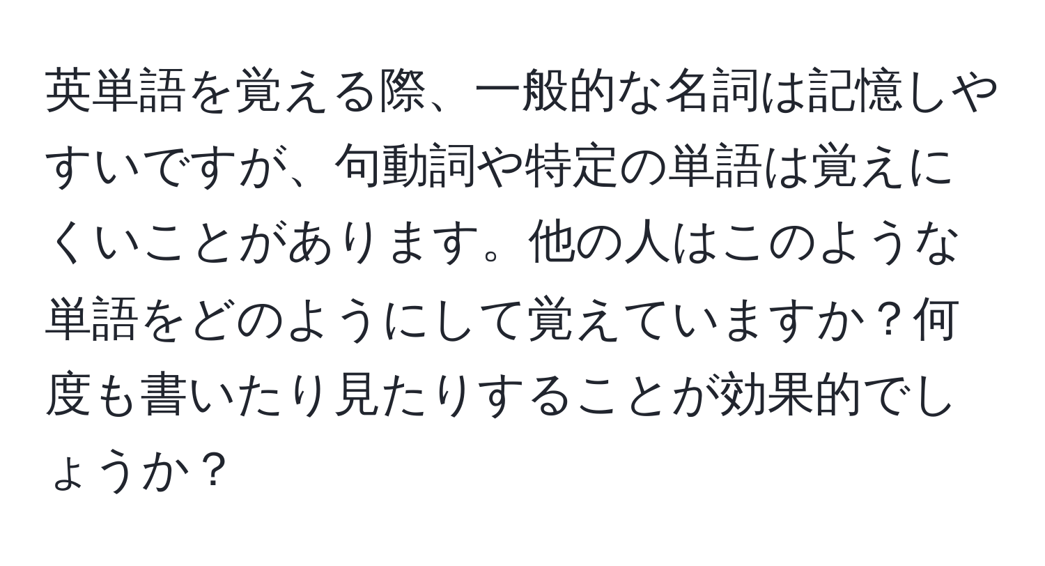 英単語を覚える際、一般的な名詞は記憶しやすいですが、句動詞や特定の単語は覚えにくいことがあります。他の人はこのような単語をどのようにして覚えていますか？何度も書いたり見たりすることが効果的でしょうか？