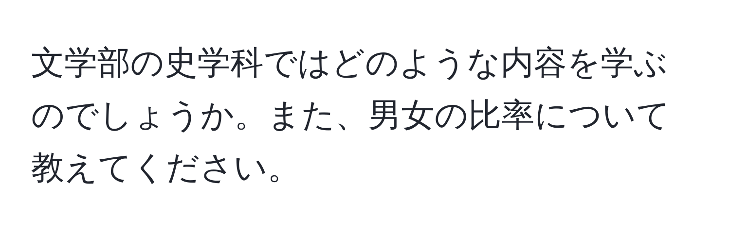 文学部の史学科ではどのような内容を学ぶのでしょうか。また、男女の比率について教えてください。