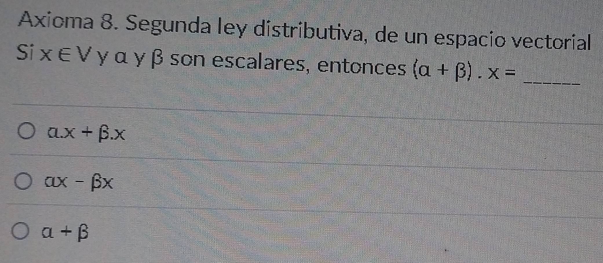 Axioma 8. Segunda ley distributiva, de un espacío vectorial
Si x∈ V γ α γ β son escalares, entonces (alpha +beta ).x= _
alpha .x+beta .x
alpha x-beta x
alpha +beta