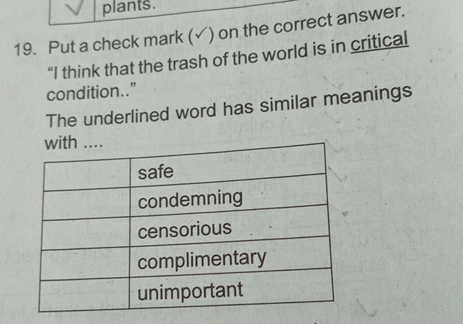 plants. 
19. Put a check mark ( ) on the correct answer. 
“I think that the trash of the world is in critical 
condition..” 
The underlined word has similar meanings