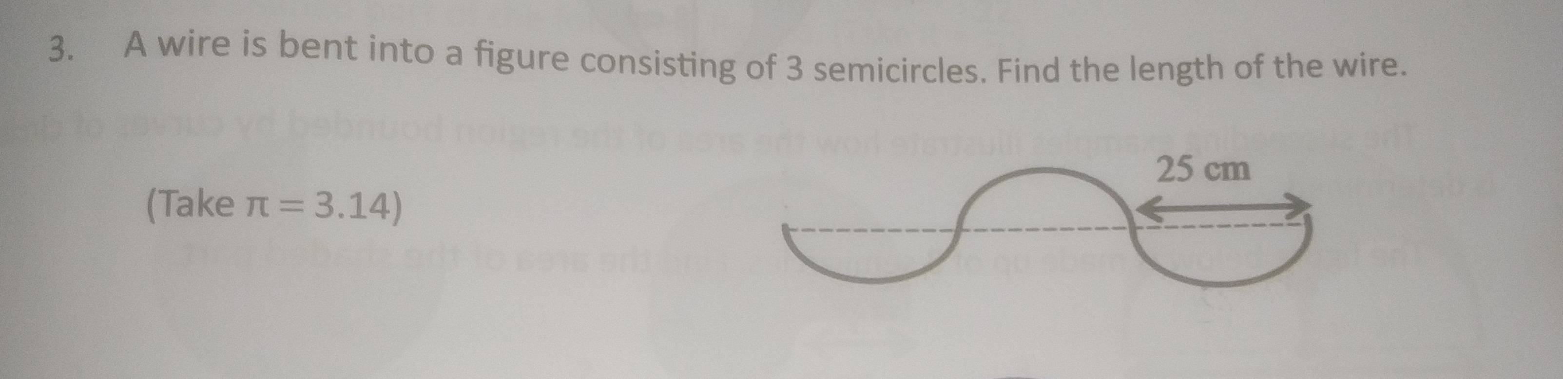 A wire is bent into a figure consisting of 3 semicircles. Find the length of the wire.
25 cm
(Take π =3.14)