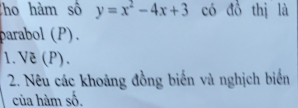 Cho hàm số y=x^2-4x+3 có đồ thị là 
parabol (P). 
1. Vẽ (P). 
2. Nêu các khoảng đồng biến và nghịch biển 
của hàm số.