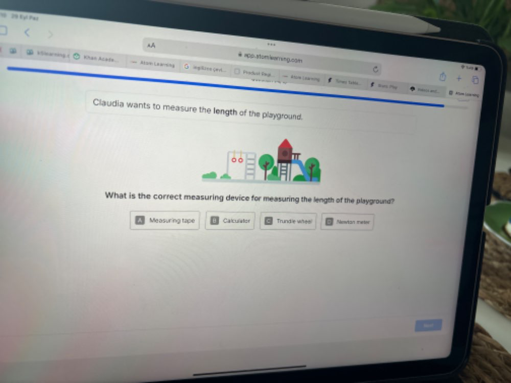 18 29 Eyl Paz 
. . 
A app atem iar ngon 
kSlearning.c Khan Acade... === Ator Leaning ing|Rzon çævl... Produst Rag 
Attle E sà ming Timers Tabld.. Sans Py 1566)4 a= Alum (á b ming 
Claudia wants to measure the length of the playground. 
What is the correct measuring device for measuring the length of the playground? 
Measuring tape Calculator Trundle whee! Mevian meter 
has!
