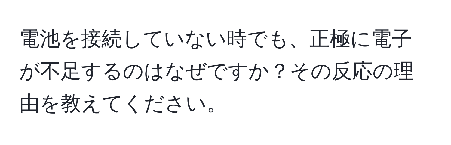 電池を接続していない時でも、正極に電子が不足するのはなぜですか？その反応の理由を教えてください。