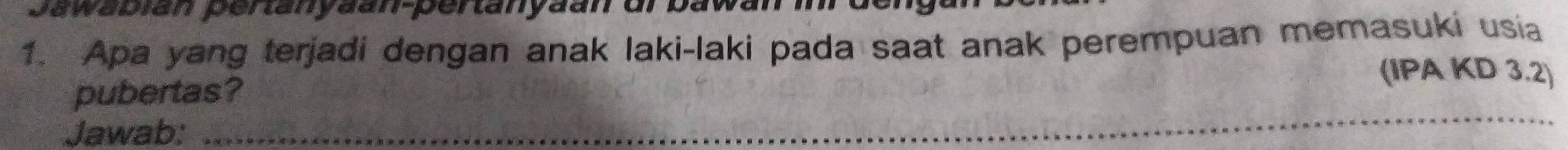 Jawapian pertanyäan-pertanyaan dr baw 
1. Apa yang terjadi dengan anak laki-laki pada saat anak perempuan memasuki usia 
(IPA KD 3.2) 
pubertas? 
Jawab:_ 
_