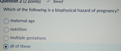 Saved
Which of the following is a biophysical hazard of pregnancy?
maternal age
nutrition
multiple gestations
all of these