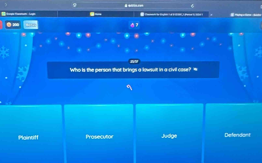 quizizz com
* Googla Classroom - Login Hama Classwork for English 1 of 8 £ESB1_1 (Period 1) 2024 1 Playing a Gamo - Quizizz
@ 200 Bonus 7
23/57
Who is the person that brings a lawsuit in a civil case? æ
Plaintiff Prosecutor Judge Defendant