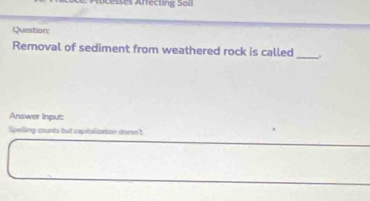 ses Affecting Soll 
Question: 
Removal of sediment from weathered rock is called _. 
Answer Input: 
Spelling counts but captaliation domn't