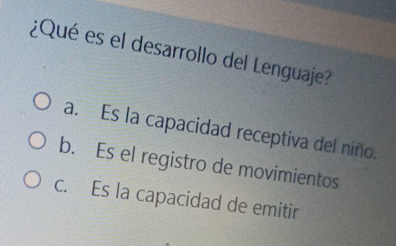 ¿Qué es el desarrollo del Lenguaje?
a. Es la capacidad receptiva del niño.
b. Es el registro de movimientos
c. Es la capacidad de emitir