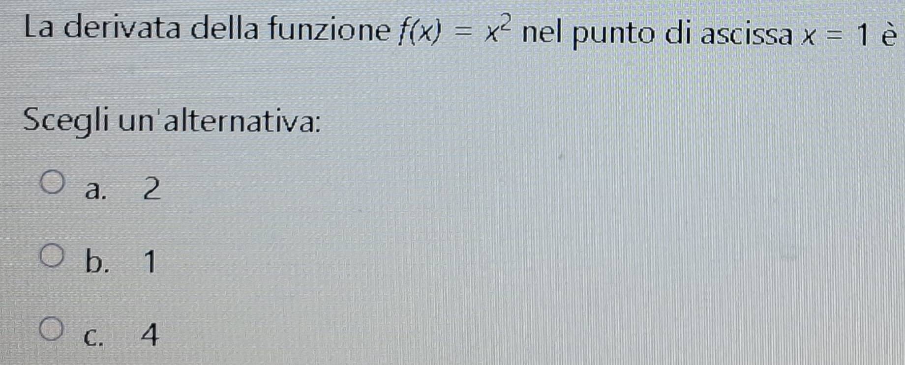 La derivata della funzione f(x)=x^2 nel punto di ascissa x=1 è
Scegli un alternativa:
a. 2
b. 1
c. 4