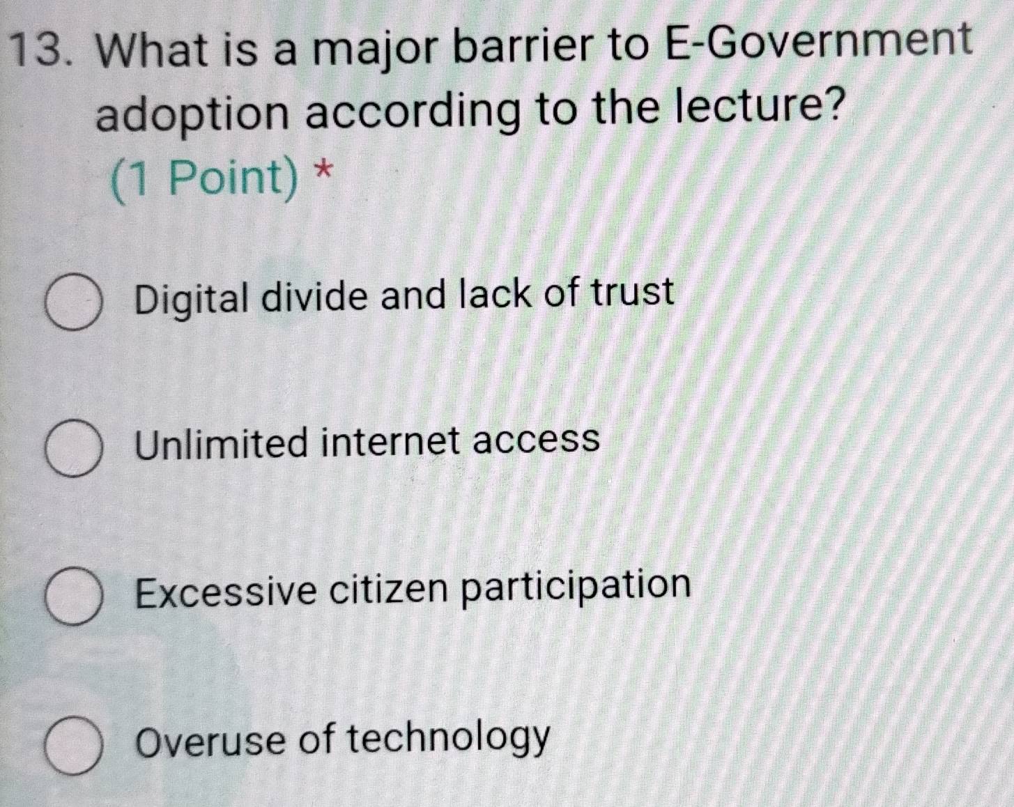 What is a major barrier to E-Government
adoption according to the lecture?
(1 Point) *
Digital divide and lack of trust
Unlimited internet access
Excessive citizen participation
Overuse of technology