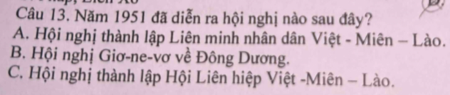 Năm 1951 đã diễn ra hội nghị nào sau đây?
A. Hội nghị thành lập Liện minh nhân dân Việt - Miên - Lào.
B. Hội nghị Giơ-ne-vơ về Đông Dương.
C. Hội nghị thành lập Hội Liên hiệp Việt -Miên - Lào.