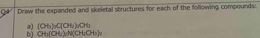 Draw the expanded and skeletal structures for each of the following compounds: 
a) (CH_3)_3C(CH_2)_2CH_3
b) CH_3(CH_2)_2N(CH_2CH_3)_2