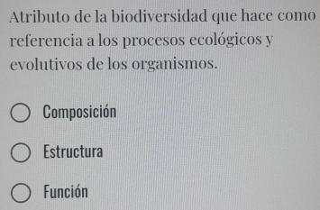 Atributo de la biodiversidad que hace como
referencia a los procesos ecológicos y
evolutivos de los organismos.
Composición
Estructura
Función