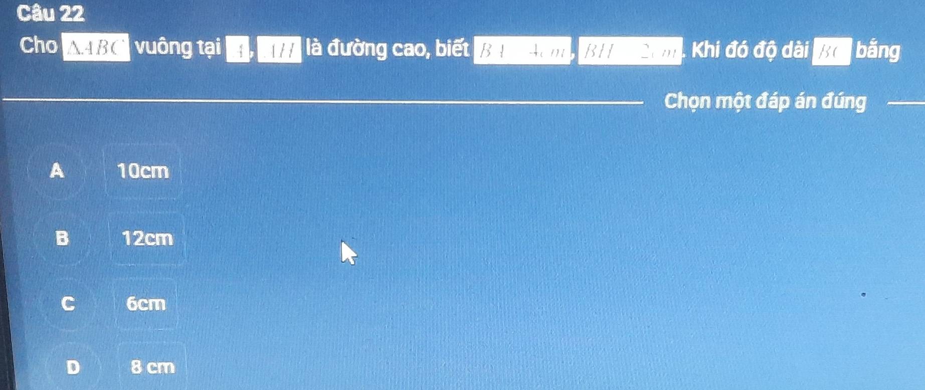 Cho AABC vuông tại 1 / là đường cao, biết Khi đó độ dài B( bắng
Chọn một đáp án đúng_
A 10cm
B 12cm
6cm
8 cm