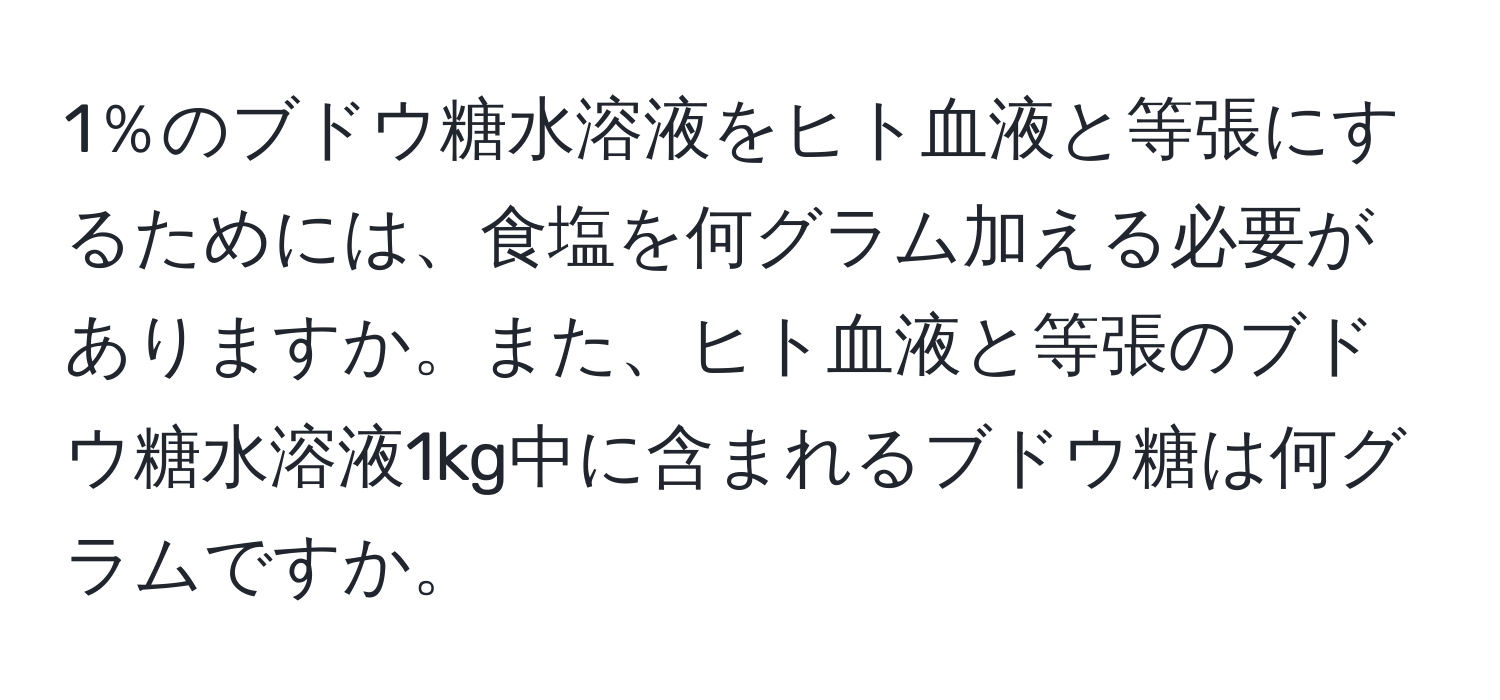 1％のブドウ糖水溶液をヒト血液と等張にするためには、食塩を何グラム加える必要がありますか。また、ヒト血液と等張のブドウ糖水溶液1kg中に含まれるブドウ糖は何グラムですか。