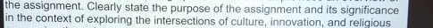 the assignment. Clearly state the purpose of the assignment and its significance 
in the context of exploring the intersections of culture, innovation, and religious