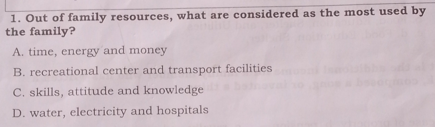 Out of family resources, what are considered as the most used by
the family?
A. time, energy and money
B. recreational center and transport facilities
C. skills, attitude and knowledge
D. water, electricity and hospitals