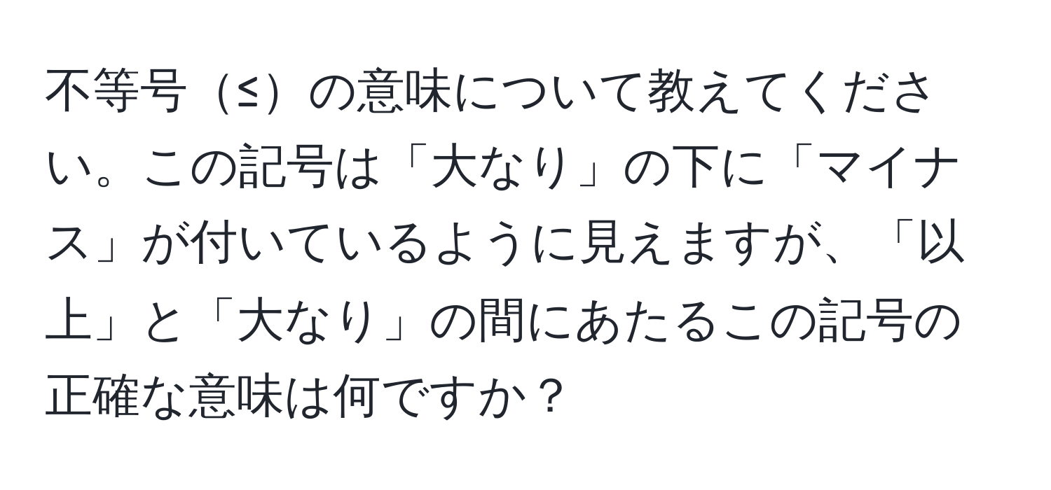 不等号≤の意味について教えてください。この記号は「大なり」の下に「マイナス」が付いているように見えますが、「以上」と「大なり」の間にあたるこの記号の正確な意味は何ですか？