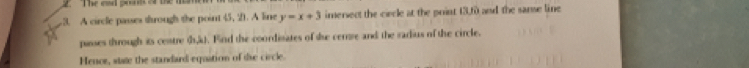 The ead po t o t 
3. A circle passes through the point 45, 21. A line y=x+3 imersect the ciecle at the print 13,f0 and the sanse line 
passes through its cesstre th, k. Find the coordisates of se cerrre and the radius of the circle. 
Henor, state the standard equation of tue circle.