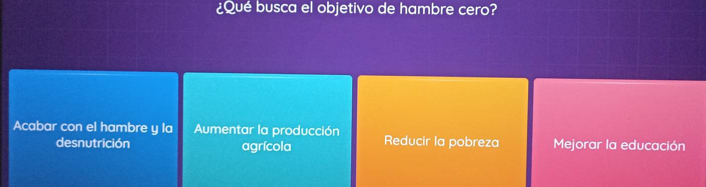 ¿Qué busca el objetivo de hambre cero?
Acabar con el hambre y la Aumentar la producción Reducir la pobreza Mejorar la educación
desnutrición agrícola