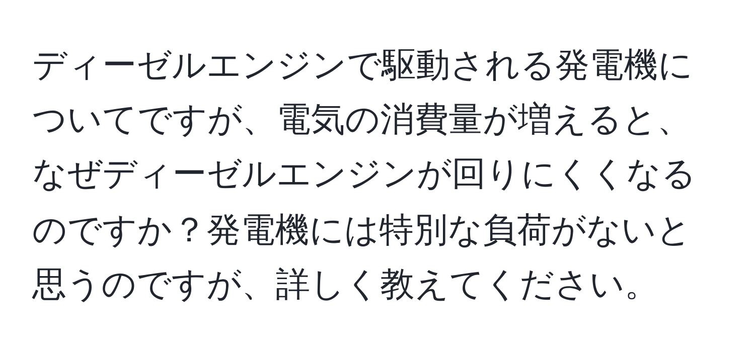 ディーゼルエンジンで駆動される発電機についてですが、電気の消費量が増えると、なぜディーゼルエンジンが回りにくくなるのですか？発電機には特別な負荷がないと思うのですが、詳しく教えてください。