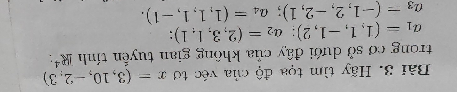 Hãy tìm tọa độ của véc tơ x=(3,10,-2,3)
trong cơ sở dưới đây của không gian tuyến tính R^4 :
a_1=(1,1,-1,2); a_2=(2,3,1,1)
a_3=(-1,2,-2,1); a_4=(1,1,1,-1).