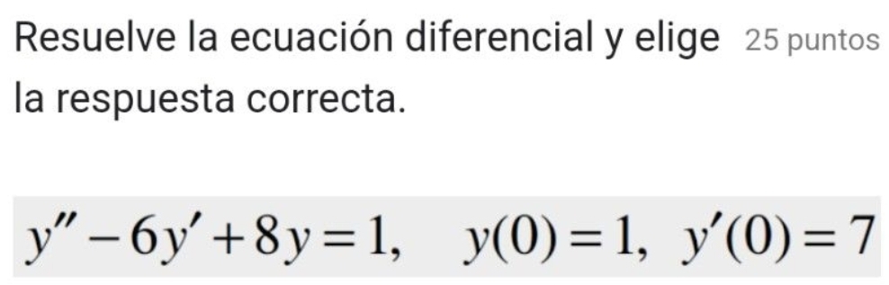 Resuelve la ecuación diferencial y elige 25 puntos 
la respuesta correcta.
y''-6y'+8y=1, y(0)=1, y'(0)=7