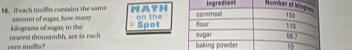 If each muffin contains the same Math 
amount of sugar, how many on the
kilograms of sugar, to the P Spot 
nearest thousandth, are in each 
corn muffin?