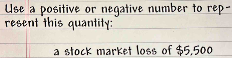 Use a positive or negative number to rep- 
resent this quantity: 
a stock market loss of ¢5, 500