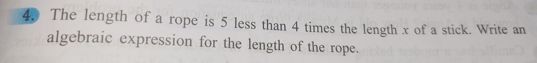 The length of a rope is 5 less than 4 times the length x of a stick. Write an 
algebraic expression for the length of the rope.