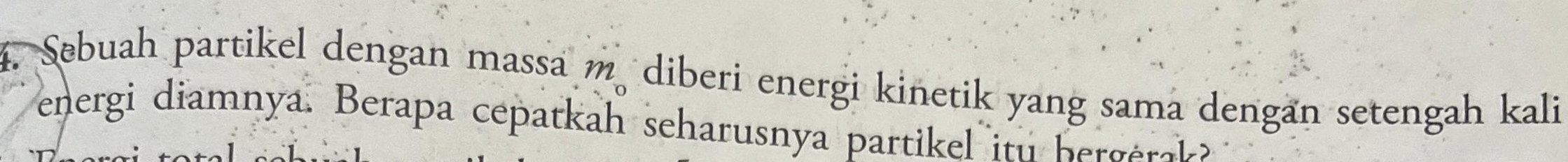 Sebuah partikel dengan massa m, diberi energi kinetik yang sama dengan setengah kali 
energi diamnya. Berapa cepatkah seharusnya partikel itu bergérak