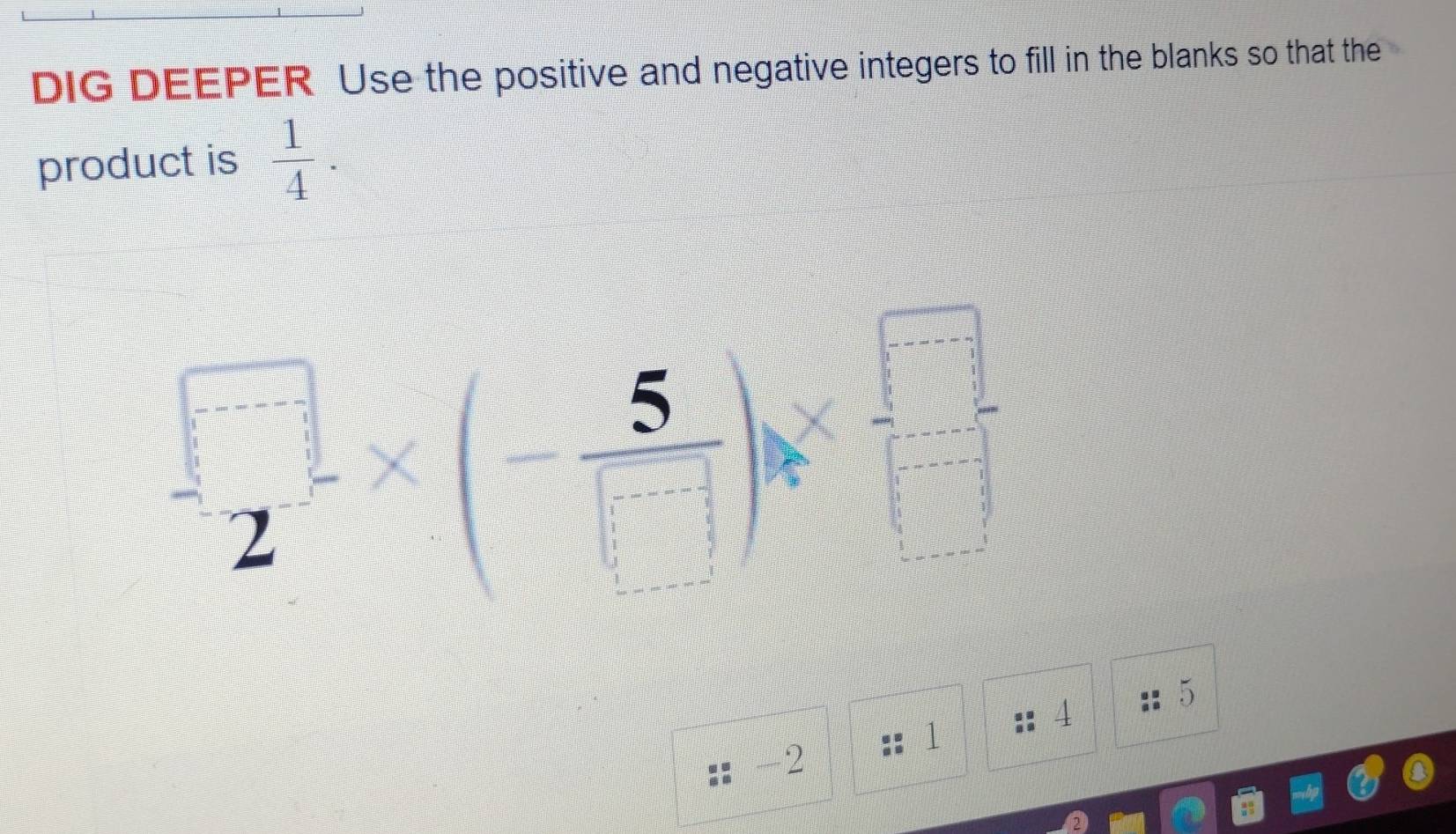 DIG DEEPER Use the positive and negative integers to fill in the blanks so that the
product is  1/4 .
- □ /2 * (- 5/□  )* □
5
4
1
-2