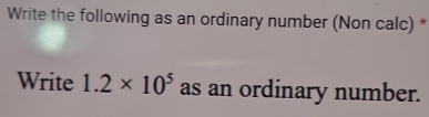 Write the following as an ordinary number (Non calc) * 
Write 1.2* 10^5 as an ordinary number.