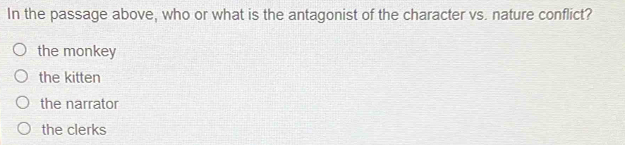 In the passage above, who or what is the antagonist of the character vs. nature conflict?
the monkey
the kitten
the narrator
the clerks