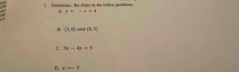 Determine the slope in the below problems.
a
A. y=-x+4
B. (3,0) and (0,3)
C. 3x-4y=5
D. x=-5