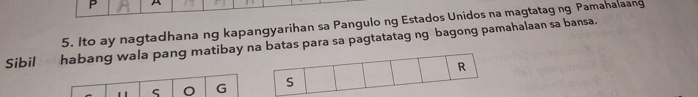 P A 
5. Ito ay nagtadhana ng kapangyarihan sa Pangulo ng Estados Unidos na magtatag ng Pamahalaang 
Sibil habang wala pang matibay na batas para sa pagtatatag ng bagong pamahalaan sa bansa. 
R 
S 
G 
S